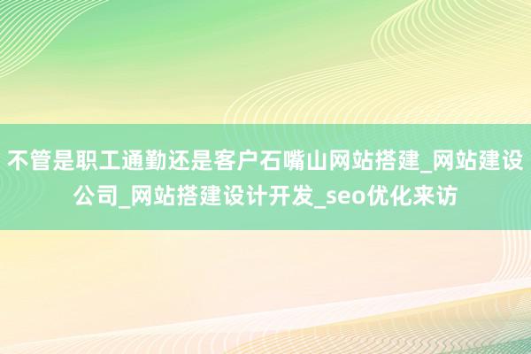 不管是职工通勤还是客户石嘴山网站搭建_网站建设公司_网站搭建设计开发_seo优化来访