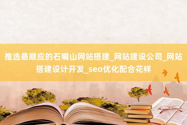推选最顺应的石嘴山网站搭建_网站建设公司_网站搭建设计开发_seo优化配合花样