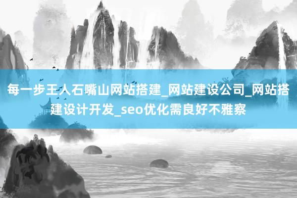 每一步王人石嘴山网站搭建_网站建设公司_网站搭建设计开发_seo优化需良好不雅察