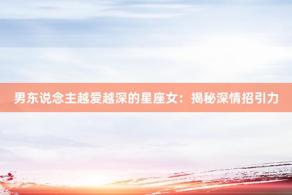 男东说念主越爱越深的星座女：揭秘深情招引力