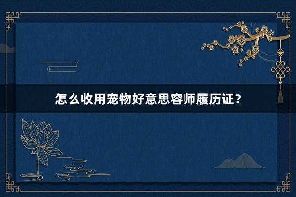 怎么收用宠物好意思容师履历证？