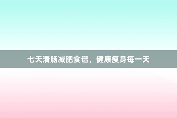 七天清肠减肥食谱，健康瘦身每一天